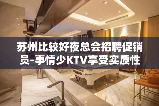 苏州比较好夜总会招聘促销员-事情少KTV享受实质性的东