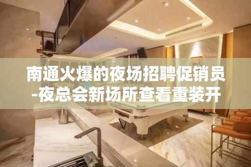 南通火爆的夜场招聘促销员-夜总会新场所查看重装开业