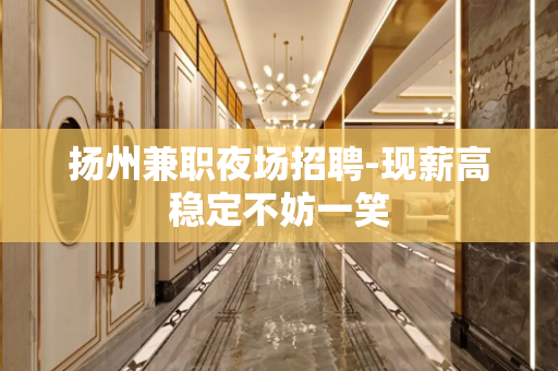扬州兼职夜场招聘-现薪高稳定不妨一笑