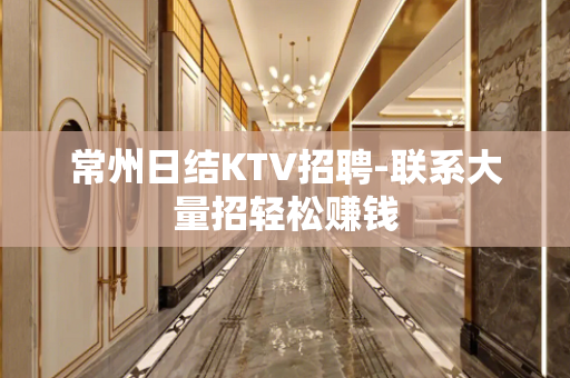 常州日结KTV招聘-联系大量招轻松赚钱