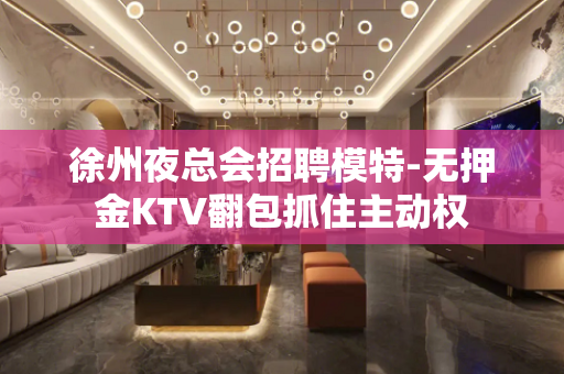 徐州夜总会招聘模特-无押金KTV翻包抓住主动权