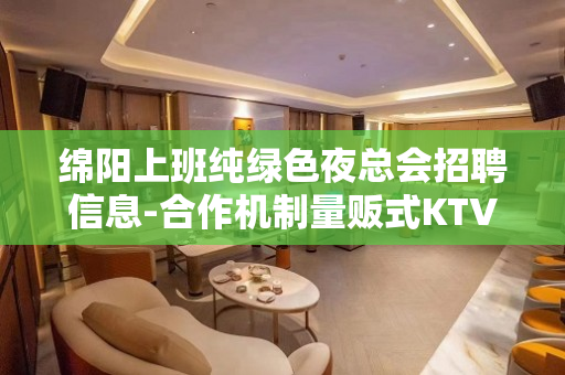 绵阳上班纯绿色夜总会招聘信息-合作机制量贩式KTV优异模特