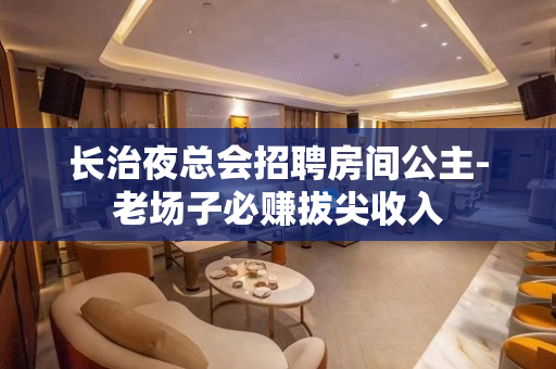 长治夜总会招聘房间公主-老场子必赚拔尖收入