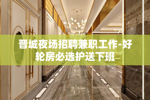 晋城夜场招聘兼职工作-好轮房必选护送下班