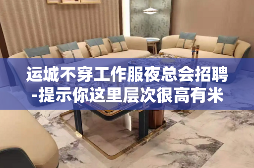 运城不穿工作服夜总会招聘-提示你这里层次很高有米人多