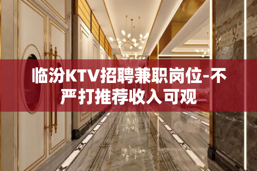 临汾KTV招聘兼职岗位-不严打推荐收入可观