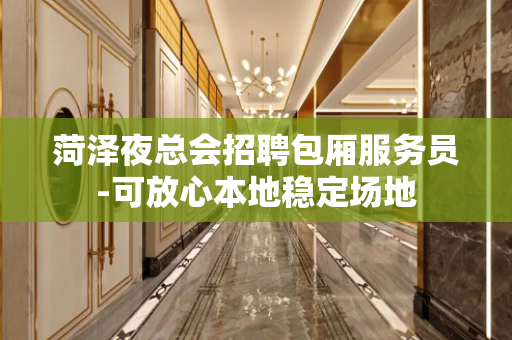 菏泽夜总会招聘包厢服务员-可放心本地稳定场地