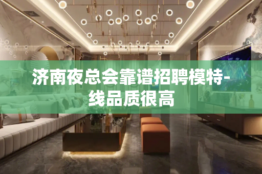 济南夜总会靠谱招聘模特-线品质很高