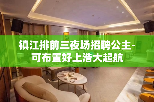 镇江排前三夜场招聘公主-可布置好上浩大起航