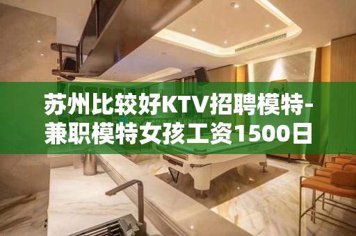 苏州比较好KTV招聘模特-兼职模特女孩工资1500日结