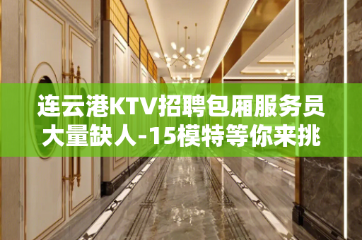 连云港KTV招聘包厢服务员大量缺人-15模特等你来挑战