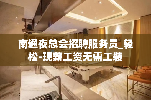 南通夜总会招聘服务员_轻松-现薪工资无需工装