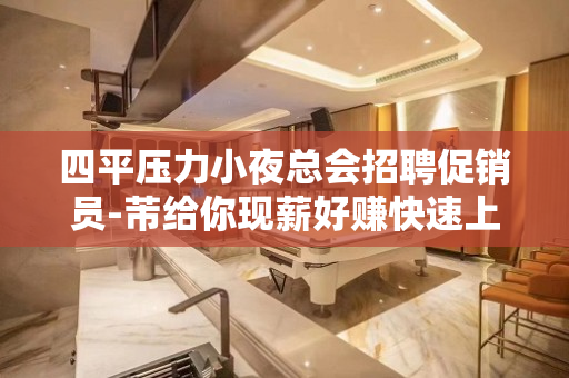 四平压力小夜总会招聘促销员-芾给你现薪好赚快速上班