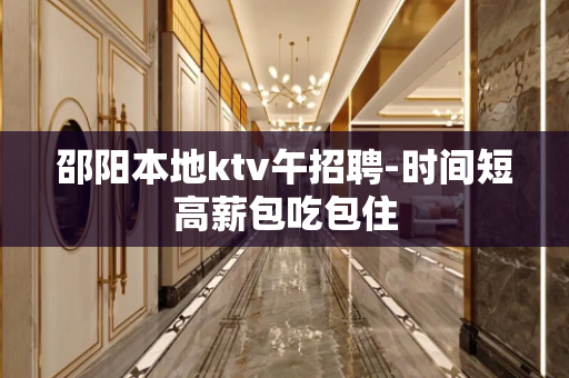 邵阳本地ktv午招聘-时间短高薪包吃包住