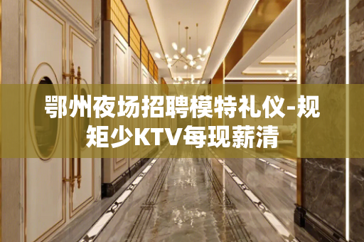 鄂州夜场招聘模特礼仪-规矩少KTV每现薪清