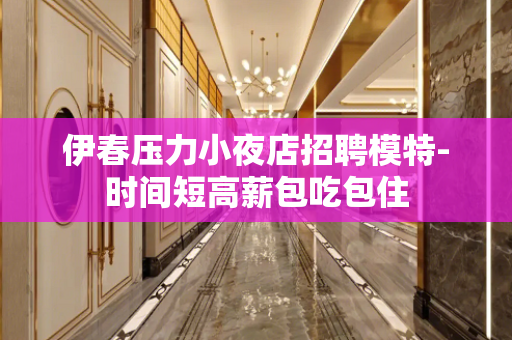 伊春压力小夜店招聘模特-时间短高薪包吃包住