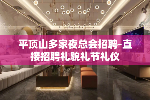 平顶山多家夜总会招聘-直接招聘礼貌礼节礼仪