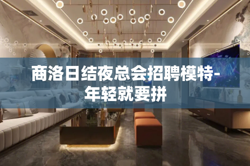 商洛日结夜总会招聘模特-年轻就要拼