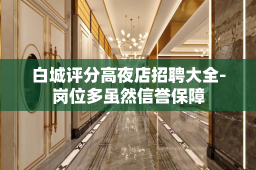 白城评分高夜店招聘大全-岗位多虽然信誉保障