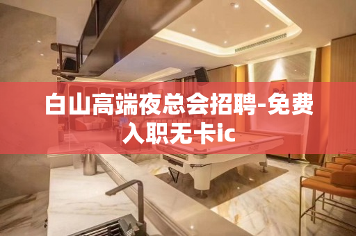 白山高端夜总会招聘-免费入职无卡ic