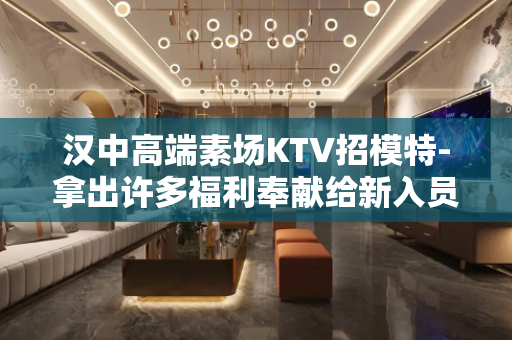 汉中高端素场KTV招模特-拿出许多福利奉献给新入员工