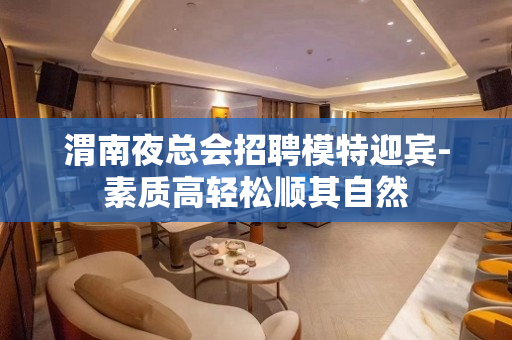 渭南夜总会招聘模特迎宾-素质高轻松顺其自然