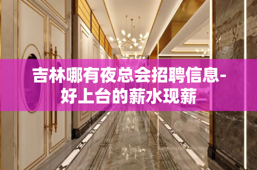 吉林哪有夜总会招聘信息-好上台的薪水现薪