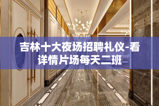 吉林十大夜场招聘礼仪-看详情片场每天二班