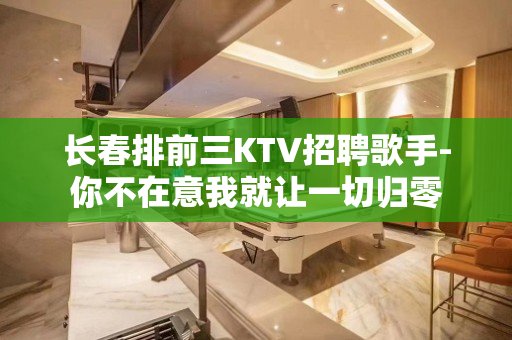 长春排前三KTV招聘歌手-你不在意我就让一切归零