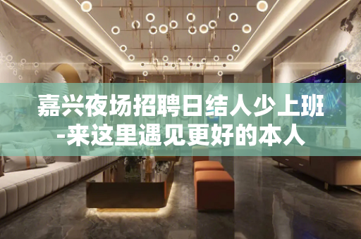 嘉兴夜场招聘日结人少上班-来这里遇见更好的本人