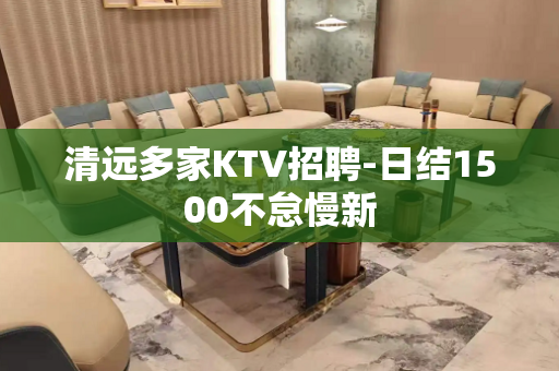 清远多家KTV招聘-日结1500不怠慢新