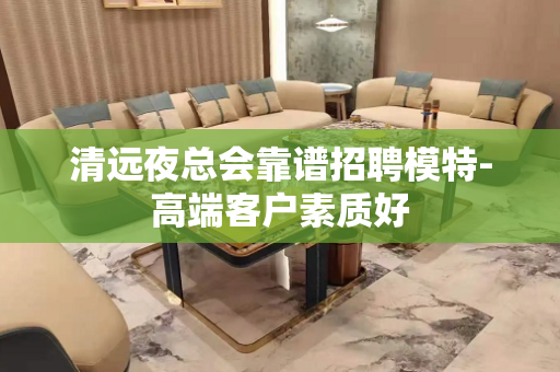 清远夜总会靠谱招聘模特-高端客户素质好