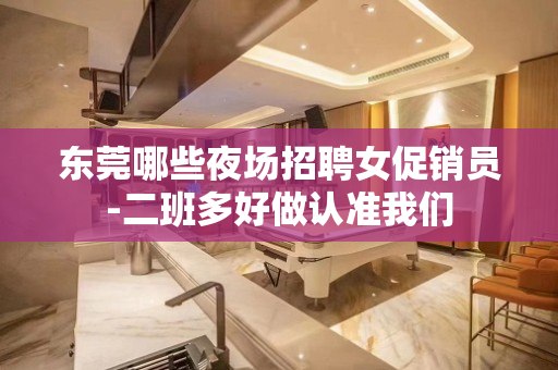 东莞哪些夜场招聘女促销员-二班多好做认准我们