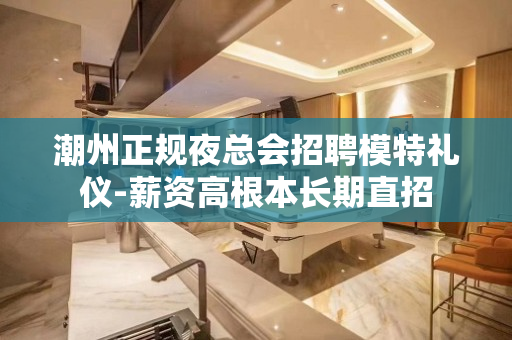 潮州正规夜总会招聘模特礼仪-薪资高根本长期直招