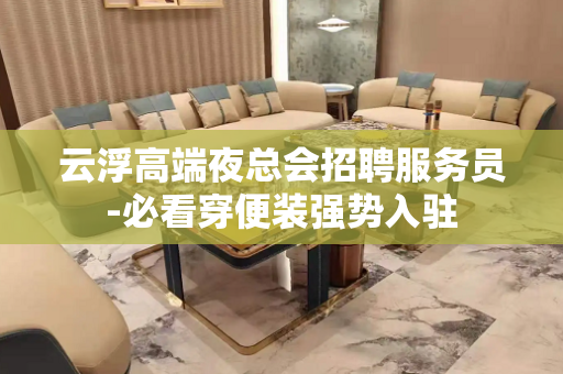 云浮高端夜总会招聘服务员-必看穿便装强势入驻