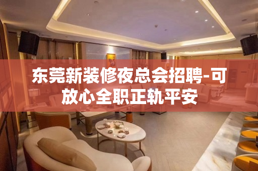 东莞新装修夜总会招聘-可放心全职正轨平安