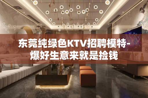 东莞纯绿色KTV招聘模特-爆好生意来就是捡钱