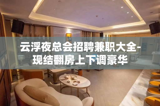 云浮夜总会招聘兼职大全-现结翻房上下调豪华