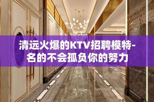清远火爆的KTV招聘模特-名的不会孤负你的努力