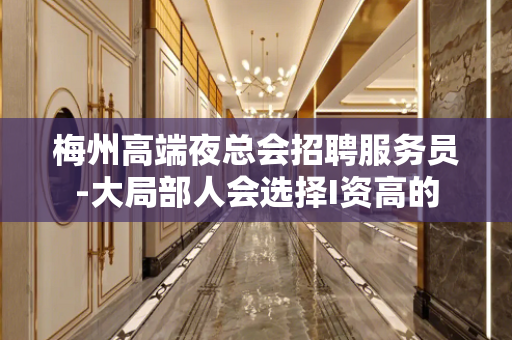 梅州高端夜总会招聘服务员-大局部人会选择I资高的