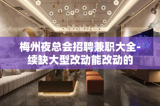 梅州夜总会招聘兼职大全-续缺大型改动能改动的