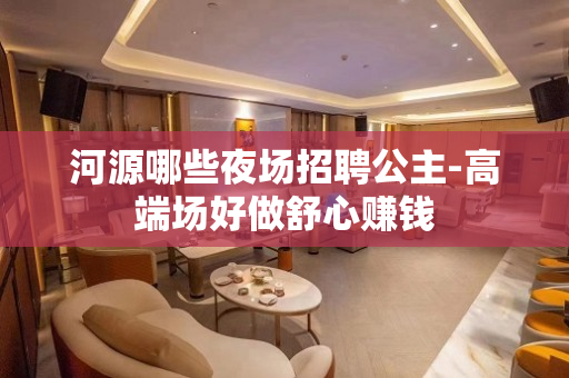 河源哪些夜场招聘公主-高端场好做舒心赚钱