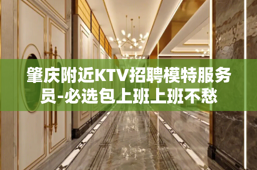 肇庆附近KTV招聘模特服务员-必选包上班上班不愁