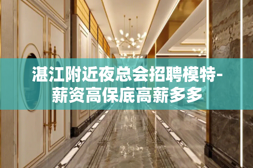 湛江附近夜总会招聘模特-薪资高保底高薪多多