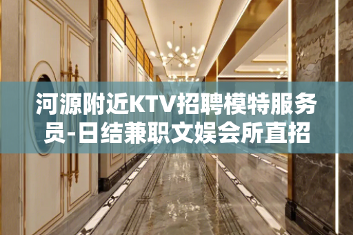 河源附近KTV招聘模特服务员-日结兼职文娱会所直招