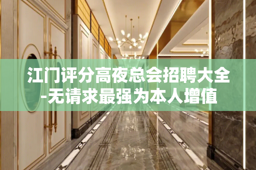 江门评分高夜总会招聘大全-无请求最强为本人增值