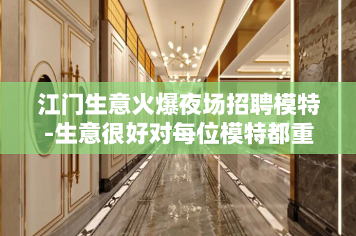 江门生意火爆夜场招聘模特-生意很好对每位模特都重要