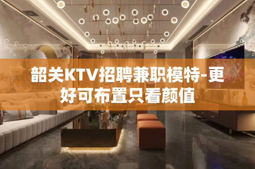 韶关KTV招聘兼职模特-更好可布置只看颜值