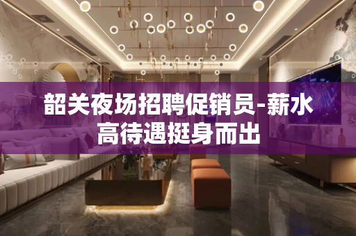 韶关夜场招聘促销员-薪水高待遇挺身而出
