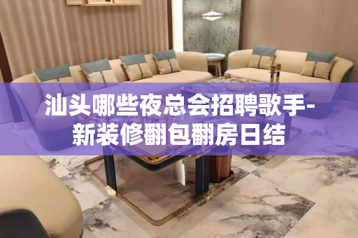 汕头哪些夜总会招聘歌手-新装修翻包翻房日结